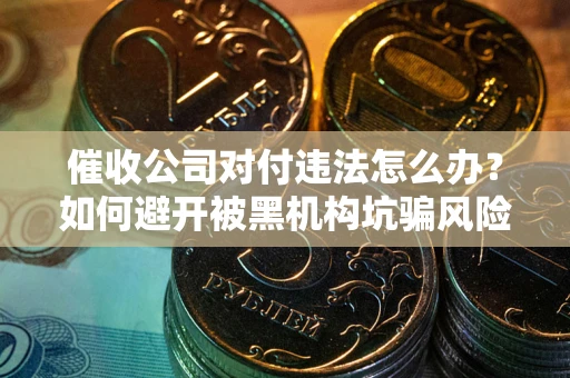北京催收公司对付违法怎么办？如何避开被黑机构坑骗风险
