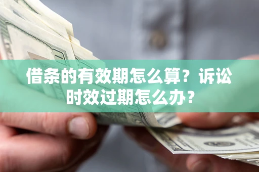 北京借条的有效期怎么算？诉讼时效过期怎么办？