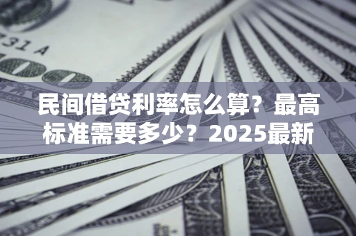 北京民间借贷利率怎么算？最高标准需要多少？2025最新避坑指南