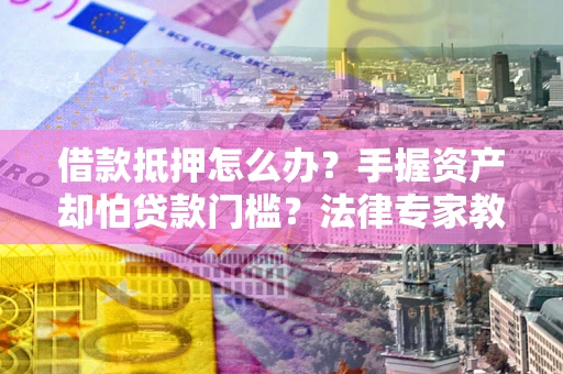 北京借款抵押怎么办？手握资产却怕贷款门槛？法律专家教你办抵押不踩坑