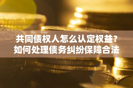 北京共同债权人怎么认定权益？如何处理债务纠纷保障合法权益？