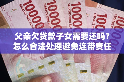 北京父亲欠贷款子女需要还吗？怎么合法处理避免连带责任？
