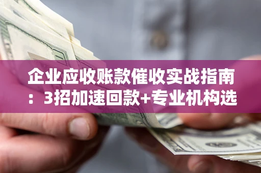 北京企业应收账款催收实战指南：3招加速回款+专业机构选择避坑
