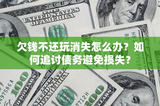 北京欠钱不还玩消失怎么办？如何追讨债务避免损失？