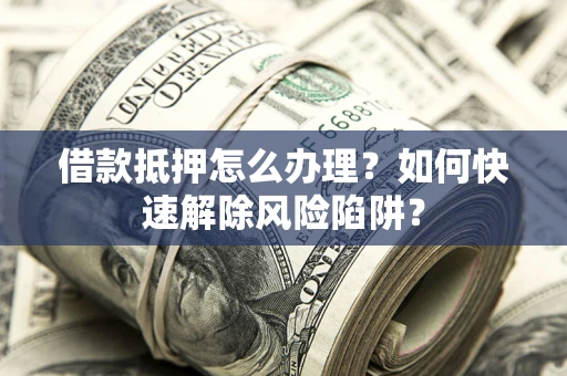 北京借款抵押怎么办理？如何快速解除风险陷阱？