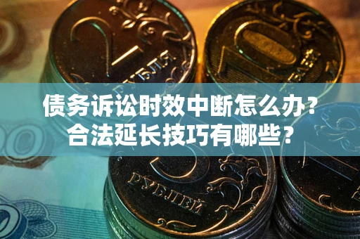 北京债务诉讼时效中断怎么办？合法延长技巧有哪些？