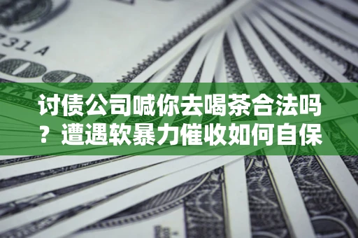 北京讨债公司喊你去喝茶合法吗？遭遇软暴力催收如何自保？