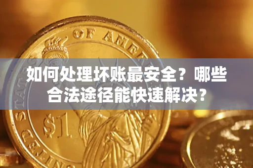 北京如何处理坏账最安全？哪些合法途径能快速解决？