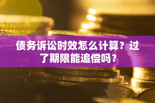 北京债务诉讼时效怎么计算？过了期限能追偿吗？