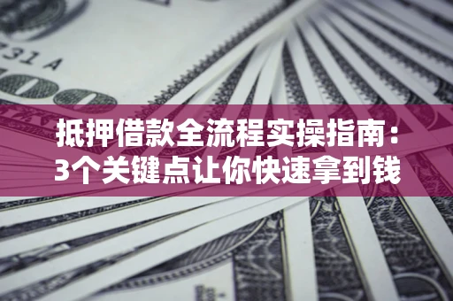北京抵押借款全流程实操指南：3个关键点让你快速拿到钱