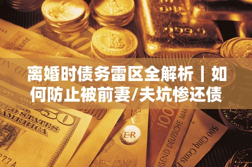 北京离婚时债务雷区全解析｜如何防止被前妻/夫坑惨还债？