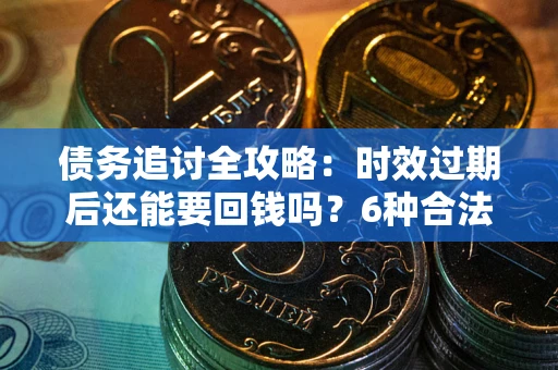 北京债务追讨全攻略：时效过期后还能要回钱吗？6种合法手段助你维权