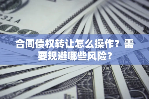 北京合同债权转让怎么操作？需要规避哪些风险？