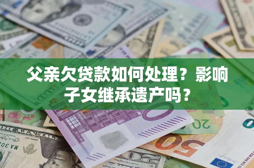 北京父亲欠贷款如何处理?影响子女继承遗产吗? 北京父亲欠贷款如何处理?影响子女继承遗产吗?