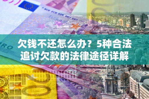 北京欠钱不还怎么办？5种合法追讨欠款的法律途径详解