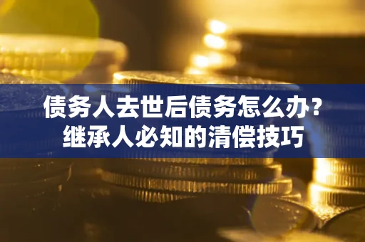 北京债务人去世后债务怎么办？继承人必知的清偿技巧