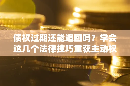北京债权过期还能追回吗？学会这几个法律技巧重获主动权