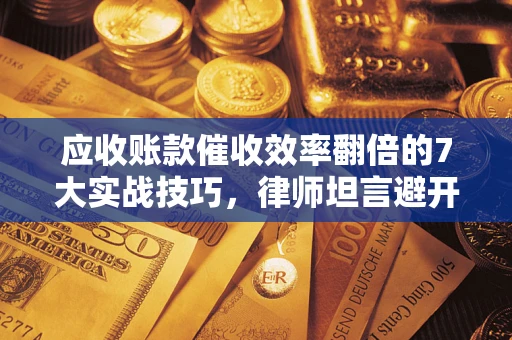 北京应收账款催收效率翻倍的7大实战技巧，律师坦言避开这些法律雷区最关键