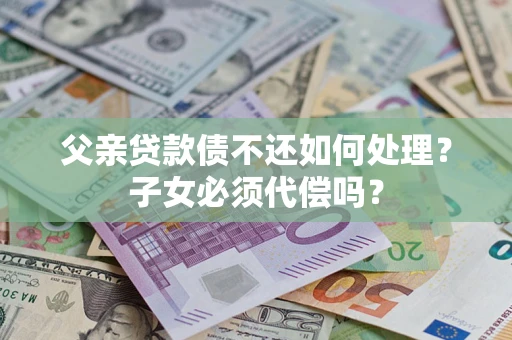 北京父亲贷款债不还如何处理？子女必须代偿吗？
