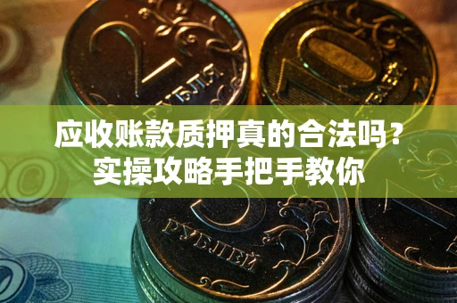 北京应收账款质押真的合法吗？实操攻略手把手教你