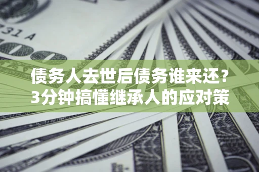 北京债务人去世后债务谁来还？3分钟搞懂继承人的应对策略