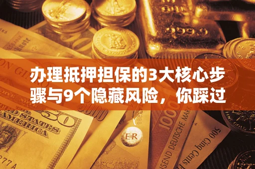 北京办理抵押担保的3大核心步骤与9个隐藏风险，你踩过哪个坑？