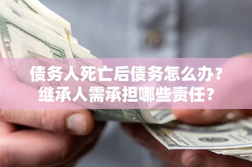 北京债务人死亡后债务怎么办？继承人需承担哪些责任？