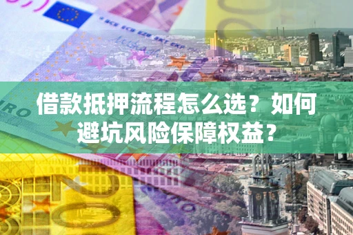 北京借款抵押流程怎么选？如何避坑风险保障权益？