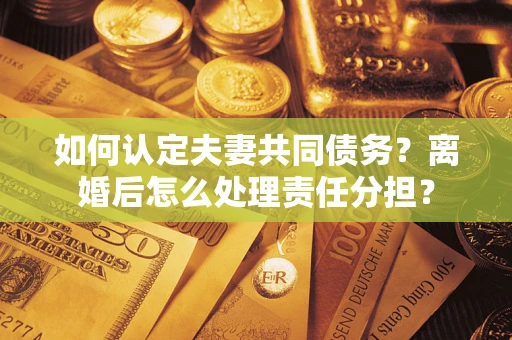 北京如何认定夫妻共同债务？离婚后怎么处理责任分担？