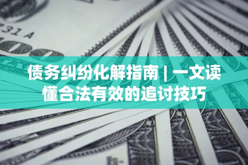 北京债务纠纷化解指南 | 一文读懂合法有效的追讨技巧