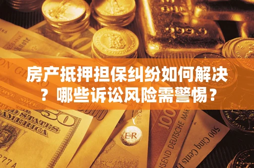 北京房产抵押担保纠纷如何解决？哪些诉讼风险需警惕？