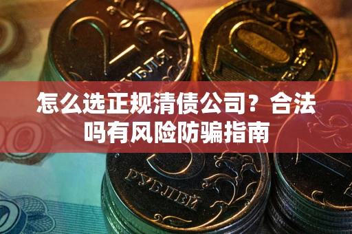 北京怎么选正规清债公司？合法吗有风险防骗指南