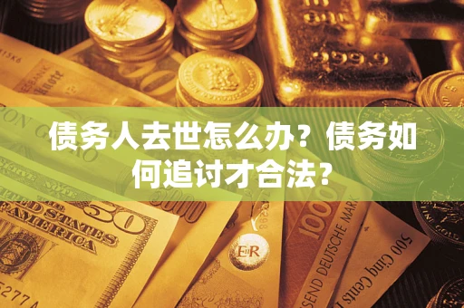北京债务人去世怎么办？债务如何追讨才合法？