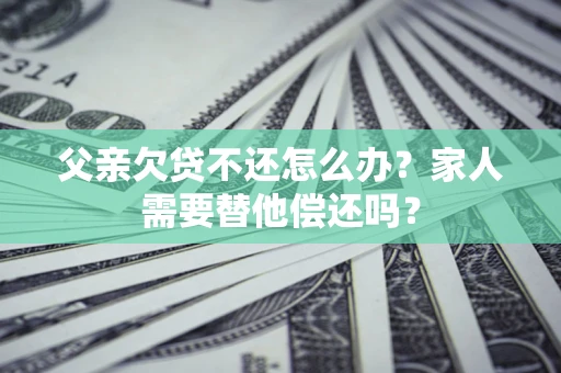 北京父亲欠贷不还怎么办？家人需要替他偿还吗？