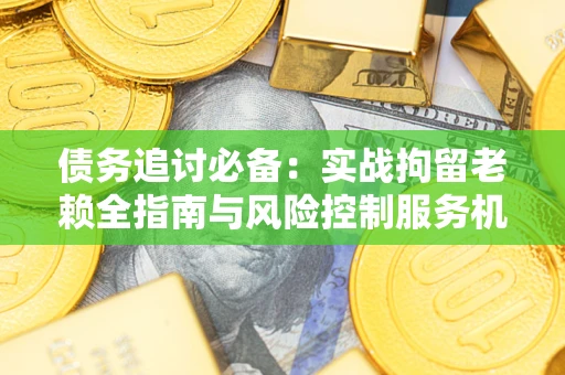 北京债务追讨必备：实战拘留老赖全指南与风险控制服务机构推荐