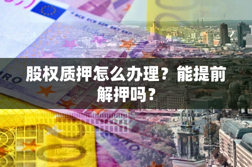 北京股权质押怎么办理？能提前解押吗？