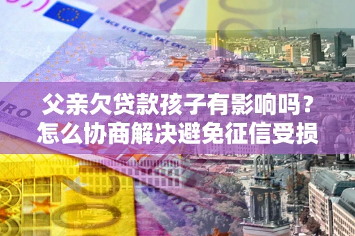 北京父亲欠贷款孩子有影响吗？怎么协商解决避免征信受损？