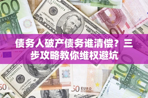 北京债务人破产债务谁清偿?三步攻略教你维权避坑 北京债务人破产债务谁清偿?三步攻略教你维权避坑