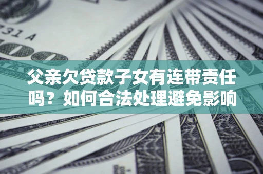 北京父亲欠贷款子女有连带责任吗？如何合法处理避免影响？