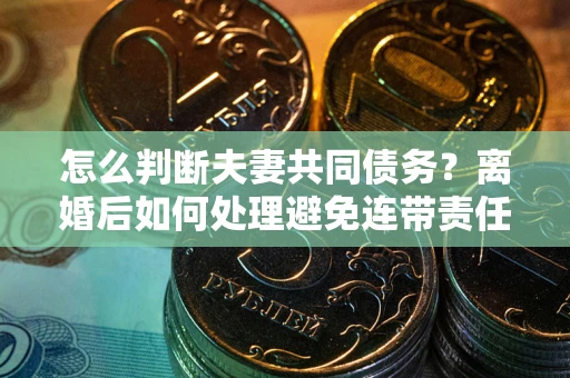 北京怎么判断夫妻共同债务？离婚后如何处理避免连带责任？