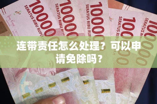 北京连带责任怎么处理？可以申请免除吗？
