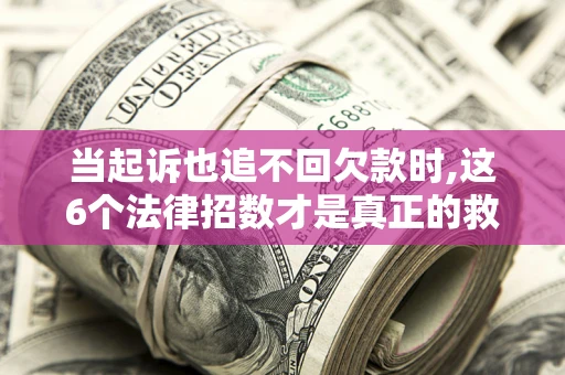 北京当起诉也追不回欠款时,这6个法律招数才是真正的救命稻草