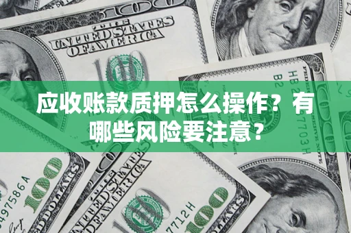 北京应收账款质押怎么操作？有哪些风险要注意？